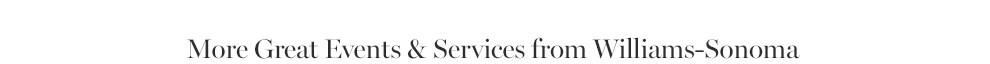 More Great Events & Services from Williams-Sonoma More Great Events & Services from Williams-Sonoma